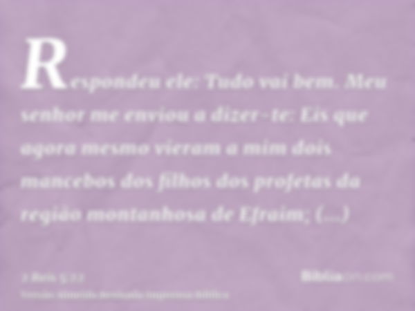 Respondeu ele: Tudo vai bem. Meu senhor me enviou a dizer-te: Eis que agora mesmo vieram a mim dois mancebos dos filhos dos profetas da região montanhosa de Efr