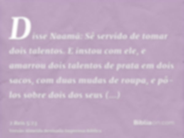 Disse Naamã: Sê servido de tomar dois talentos. E instou com ele, e amarrou dois talentos de prata em dois sacos, com duas mudas de roupa, e pô-los sobre dois d