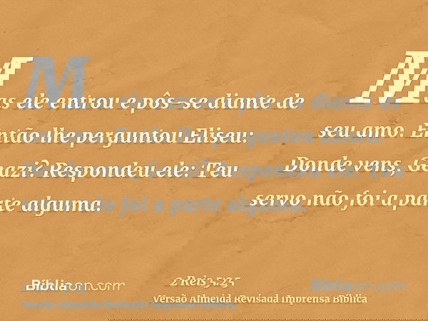Mas ele entrou e pôs-se diante de seu amo. Então lhe perguntou Eliseu: Donde vens, Geazi? Respondeu ele: Teu servo não foi a parte alguma.