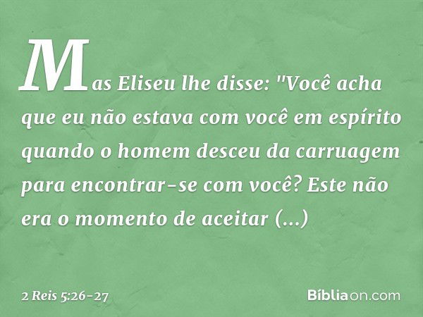 Mas Eliseu lhe disse: "Você acha que eu não estava com você em espírito quando o homem desceu da carruagem para encontrar-se com você? Este não era o momento de