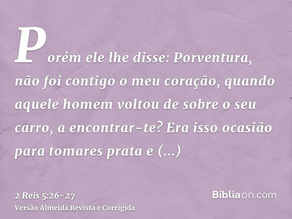 Porém ele lhe disse: Porventura, não foi contigo o meu coração, quando aquele homem voltou de sobre o seu carro, a encontrar-te? Era isso ocasião para tomares p