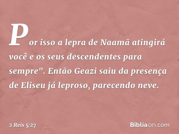 Por isso a lepra de Naamã atingirá você e os seus descendentes para sempre". Então Geazi saiu da presença de Eliseu já leproso, parecendo neve. -- 2 Reis 5:27