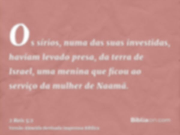 Os sírios, numa das suas investidas, haviam levado presa, da terra de Israel, uma menina que ficou ao serviço da mulher de Naamã.