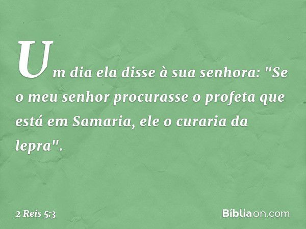 Um dia ela disse à sua senhora: "Se o meu senhor procurasse o profeta que está em Samaria, ele o curaria da lepra". -- 2 Reis 5:3