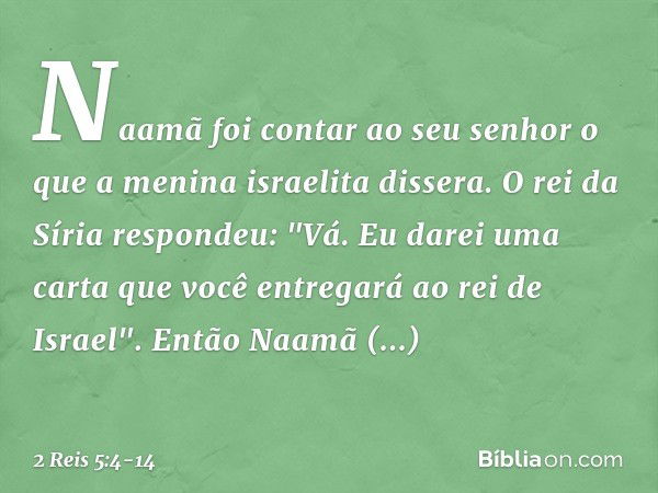 Naamã foi contar ao seu senhor o que a menina israelita dissera. O rei da Síria respondeu: "Vá. Eu darei uma carta que você entregará ao rei de Israel". Então N