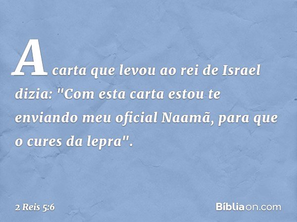 A carta que levou ao rei de Israel dizia: "Com esta carta estou te enviando meu oficial Naamã, para que o cures da lepra". -- 2 Reis 5:6