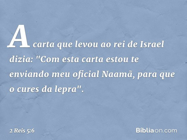 A carta que levou ao rei de Israel dizia: "Com esta carta estou te enviando meu oficial Naamã, para que o cures da lepra". -- 2 Reis 5:6