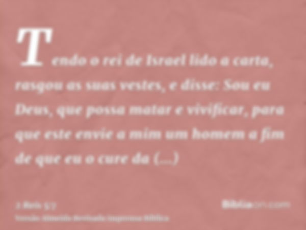 Tendo o rei de Israel lido a carta, rasgou as suas vestes, e disse: Sou eu Deus, que possa matar e vivificar, para que este envie a mim um homem a fim de que eu