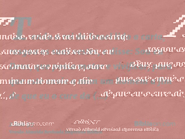 Tendo o rei de Israel lido a carta, rasgou as suas vestes, e disse: Sou eu Deus, que possa matar e vivificar, para que este envie a mim um homem a fim de que eu