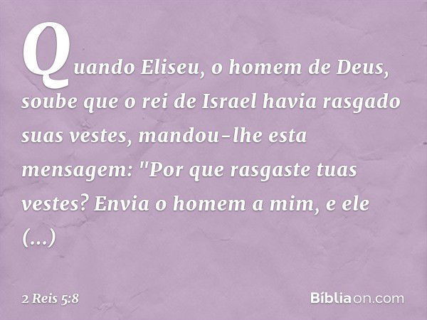 Quando Eliseu, o homem de Deus, soube que o rei de Israel havia rasgado suas vestes, mandou-lhe esta mensagem: "Por que rasgaste tuas vestes? Envia o homem a mi