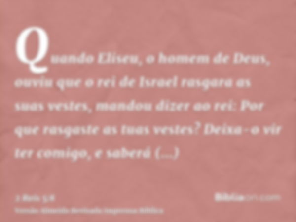 Quando Eliseu, o homem de Deus, ouviu que o rei de Israel rasgara as suas vestes, mandou dizer ao rei: Por que rasgaste as tuas vestes? Deixa-o vir ter comigo, 