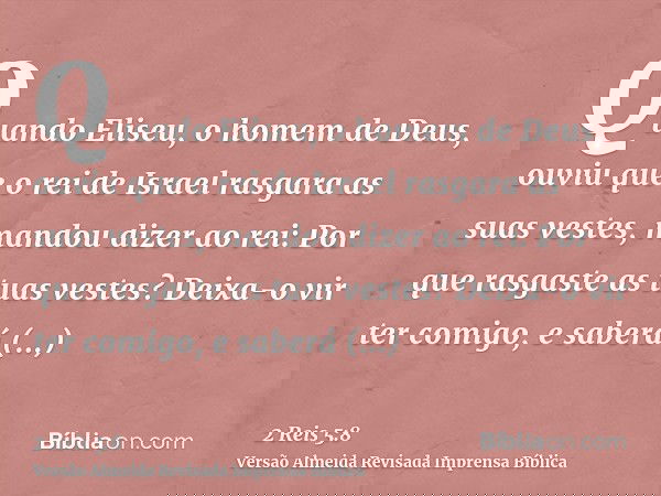 Quando Eliseu, o homem de Deus, ouviu que o rei de Israel rasgara as suas vestes, mandou dizer ao rei: Por que rasgaste as tuas vestes? Deixa-o vir ter comigo,