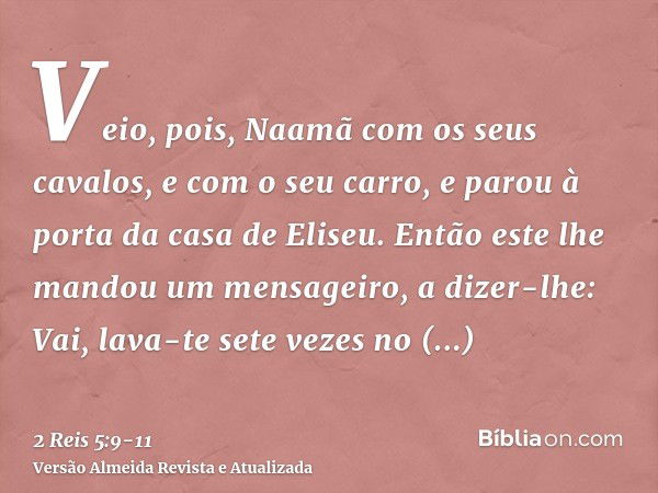 Veio, pois, Naamã com os seus cavalos, e com o seu carro, e parou à porta da casa de Eliseu.Então este lhe mandou um mensageiro, a dizer-lhe: Vai, lava-te sete 