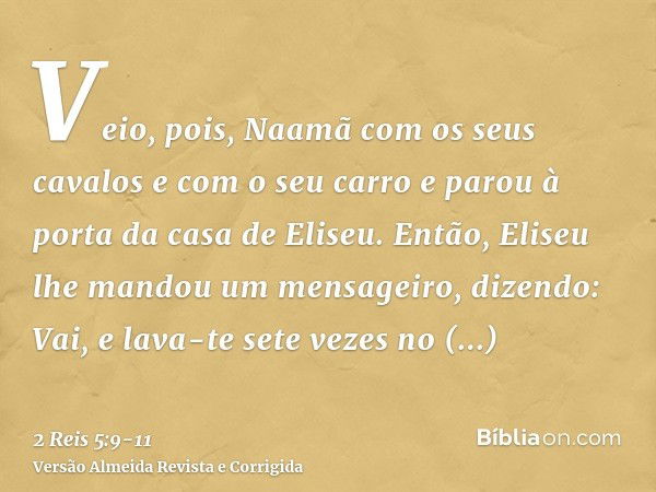 Veio, pois, Naamã com os seus cavalos e com o seu carro e parou à porta da casa de Eliseu.Então, Eliseu lhe mandou um mensageiro, dizendo: Vai, e lava-te sete v