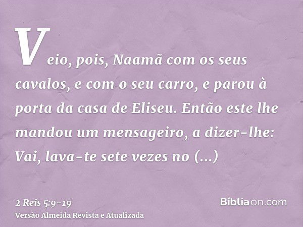 Veio, pois, Naamã com os seus cavalos, e com o seu carro, e parou à porta da casa de Eliseu.Então este lhe mandou um mensageiro, a dizer-lhe: Vai, lava-te sete 