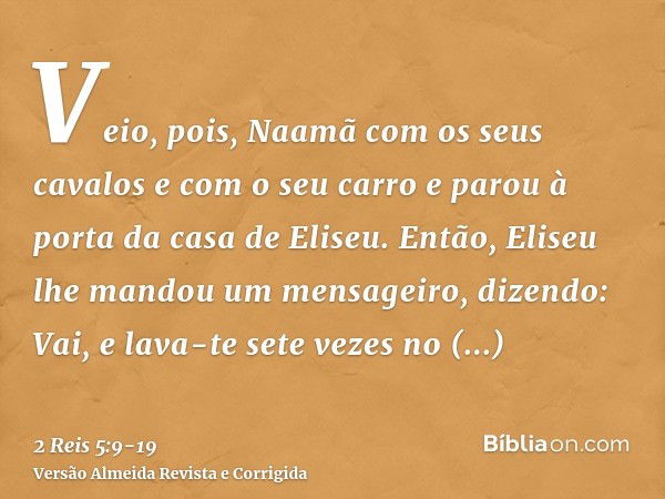 Veio, pois, Naamã com os seus cavalos e com o seu carro e parou à porta da casa de Eliseu.Então, Eliseu lhe mandou um mensageiro, dizendo: Vai, e lava-te sete v