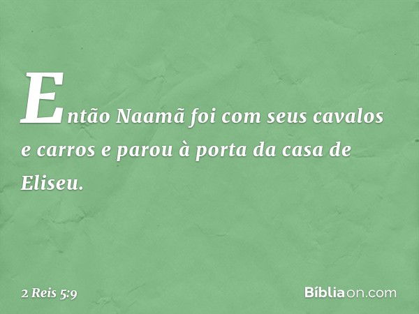 Então Naamã foi com seus cavalos e carros e parou à porta da casa de Eliseu. -- 2 Reis 5:9