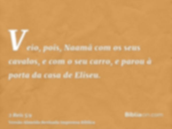 Veio, pois, Naamã com os seus cavalos, e com o seu carro, e parou à porta da casa de Eliseu.