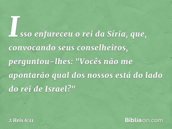 Isso enfureceu o rei da Síria, que, convocando seus conselheiros, perguntou-lhes: "Vocês não me apontarão qual dos nossos está do lado do rei de Israel?" -- 2 R