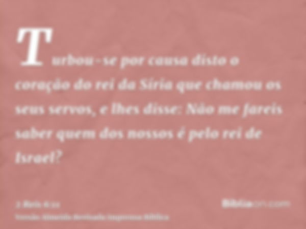 Turbou-se por causa disto o coração do rei da Síria que chamou os seus servos, e lhes disse: Não me fareis saber quem dos nossos é pelo rei de Israel?