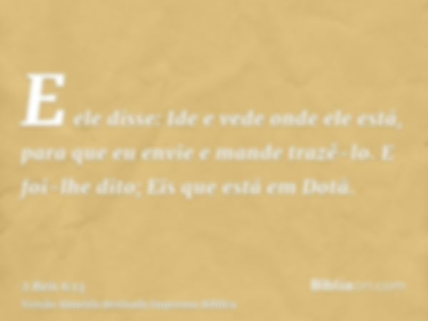 E ele disse: Ide e vede onde ele está, para que eu envie e mande trazê-lo. E foi-lhe dito; Eis que está em Dotã.