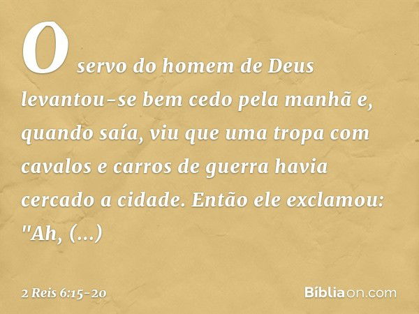 O servo do homem de Deus levantou-se bem cedo pela manhã e, quando saía, viu que uma tropa com cavalos e carros de guerra havia cercado a cidade. Então ele excl