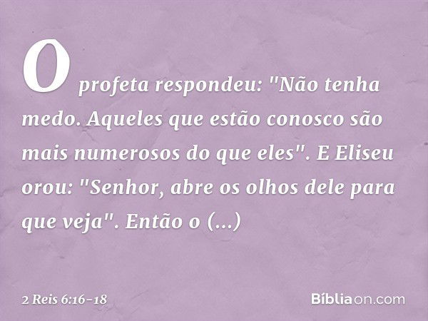 O profeta respondeu: "Não tenha medo. Aqueles que estão conosco são mais numerosos do que eles". E Eliseu orou: "Senhor, abre os olhos dele para que veja". Entã