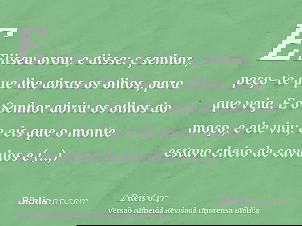 E Eliseu orou, e disse: ç senhor, peço-te que lhe abras os olhos, para que veja. E o Senhor abriu os olhos do moço, e ele viu; e eis que o monte estava cheio de