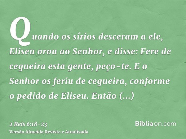 Quando os sírios desceram a ele, Eliseu orou ao Senhor, e disse: Fere de cegueira esta gente, peço-te. E o Senhor os feriu de cegueira, conforme o pedido de Eli