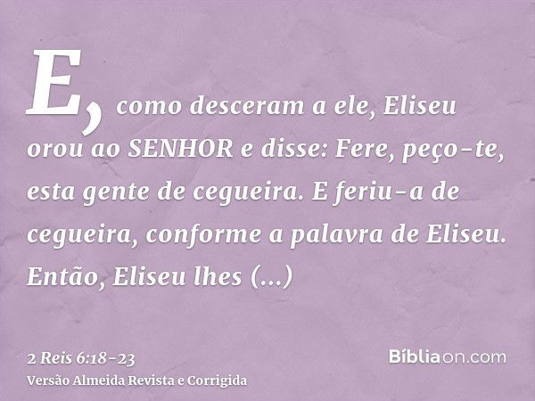 E, como desceram a ele, Eliseu orou ao SENHOR e disse: Fere, peço-te, esta gente de cegueira. E feriu-a de cegueira, conforme a palavra de Eliseu.Então, Eliseu 