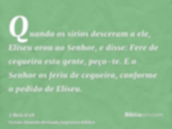 Quando os sírios desceram a ele, Eliseu orou ao Senhor, e disse: Fere de cegueira esta gente, peço-te. E o Senhor os feriu de cegueira, conforme o pedido de Eli