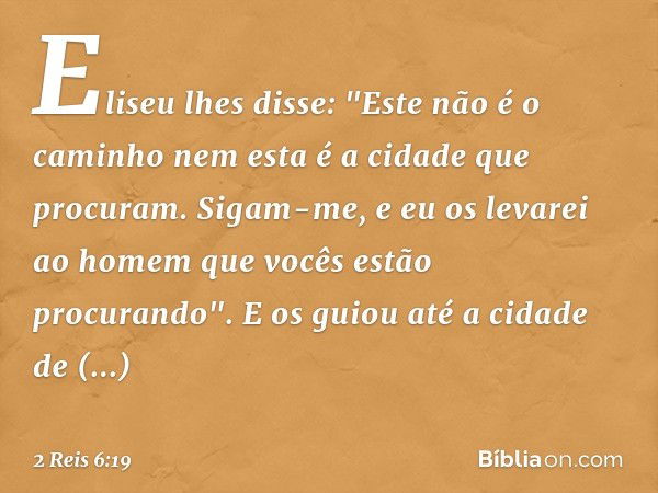 Eliseu lhes disse: "Este não é o caminho nem esta é a cidade que procuram. Sigam-me, e eu os levarei ao homem que vocês estão procurando". E os guiou até a cida