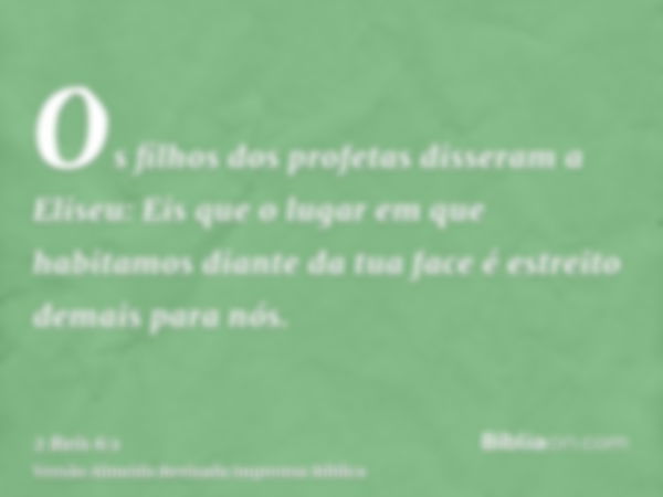 Os filhos dos profetas disseram a Eliseu: Eis que o lugar em que habitamos diante da tua face é estreito demais para nós.