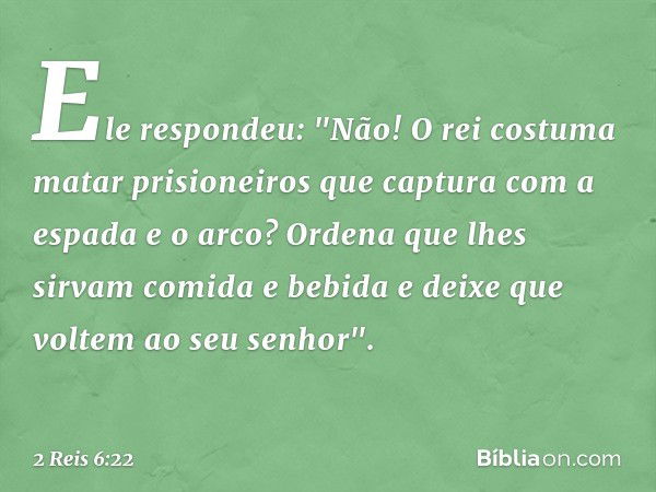 Ele respondeu: "Não! O rei costuma matar prisioneiros que captura com a espada e o arco? Ordena que lhes sirvam comida e bebida e deixe que voltem ao seu se­nho