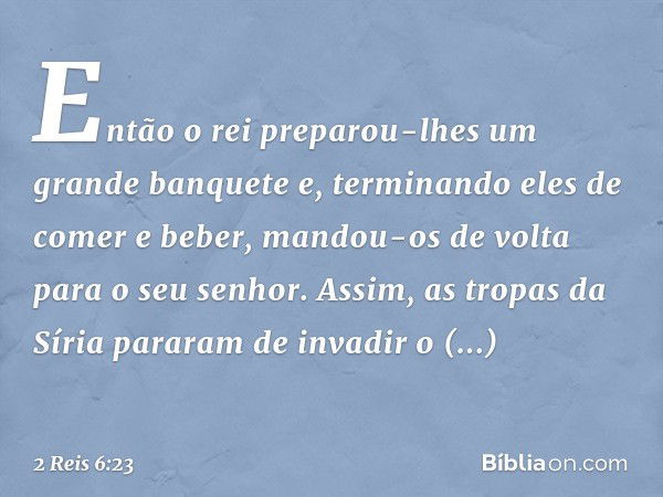 Então o rei preparou-lhes um grande banquete e, terminando eles de comer e beber, mandou-os de volta para o seu senhor. Assim, as tropas da Síria pararam de inv