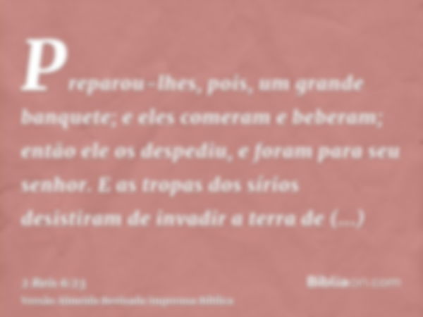 Preparou-lhes, pois, um grande banquete; e eles comeram e beberam; então ele os despediu, e foram para seu senhor. E as tropas dos sírios desistiram de invadir 