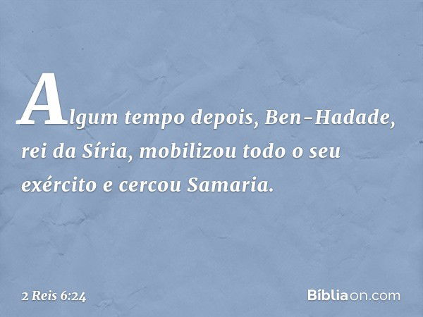 Algum tempo depois, Ben-Hadade, rei da Síria, mobilizou todo o seu exército e cercou Samaria. -- 2 Reis 6:24