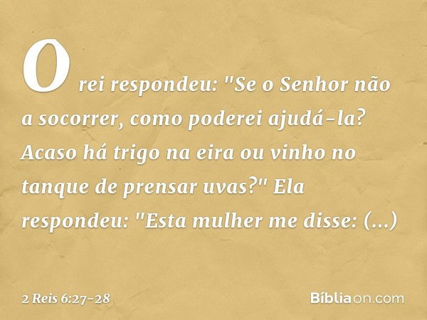 O rei respondeu: "Se o Senhor não a socorrer, como poderei ajudá-la? Acaso há trigo na eira ou vinho no tanque de prensar uvas?"
Ela respondeu: "Esta mulher me 