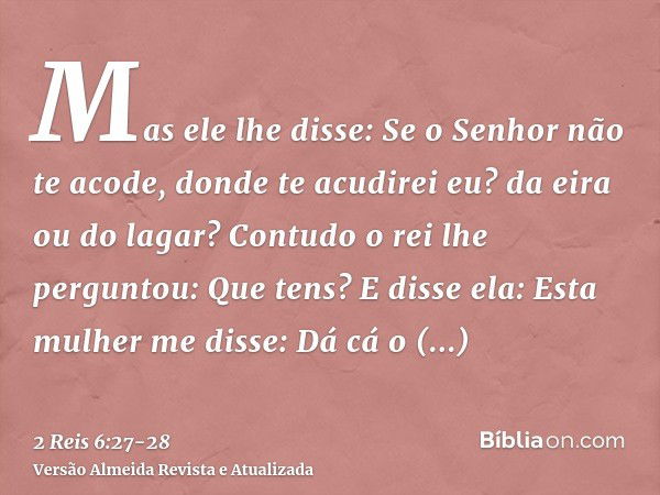 Mas ele lhe disse: Se o Senhor não te acode, donde te acudirei eu? da eira ou do lagar?Contudo o rei lhe perguntou: Que tens? E disse ela: Esta mulher me disse: