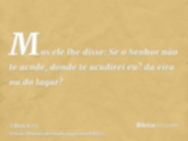 Mas ele lhe disse: Se o Senhor não te acode, donde te acudirei eu? da eira ou do lagar?