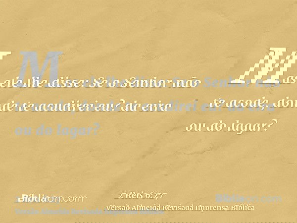 Mas ele lhe disse: Se o Senhor não te acode, donde te acudirei eu? da eira ou do lagar?