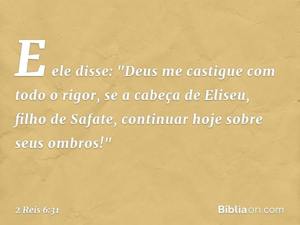 E ele disse: "Deus me castigue com todo o rigor, se a cabeça de Eliseu, filho de Safate, continuar hoje sobre seus ombros!" -- 2 Reis 6:31