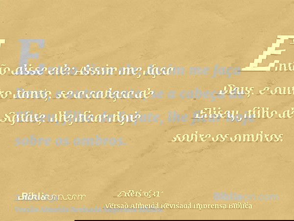 Então disse ele: Assim me faça Deus, e outro tanto, se a cabeça de Eliseu, filho de Safate, lhe ficar hoje sobre os ombros.