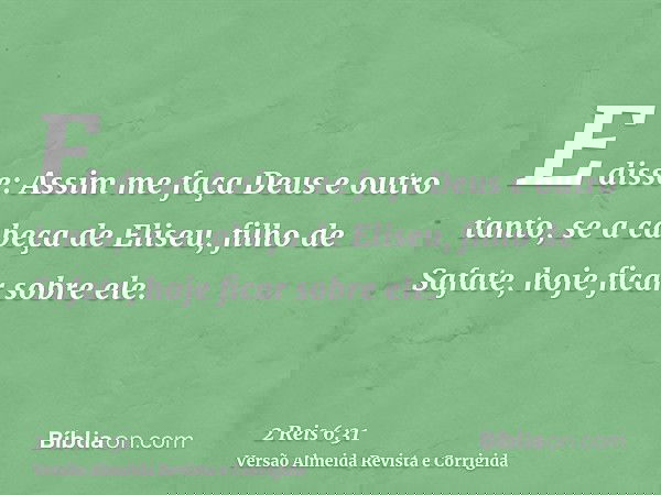 E disse: Assim me faça Deus e outro tanto, se a cabeça de Eliseu, filho de Safate, hoje ficar sobre ele.