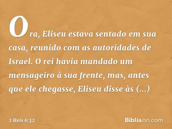 Ora, Eliseu estava sentado em sua casa, reunido com as autoridades de Israel. O rei havia mandado um mensageiro à sua frente, mas, antes que ele chegasse, Elise