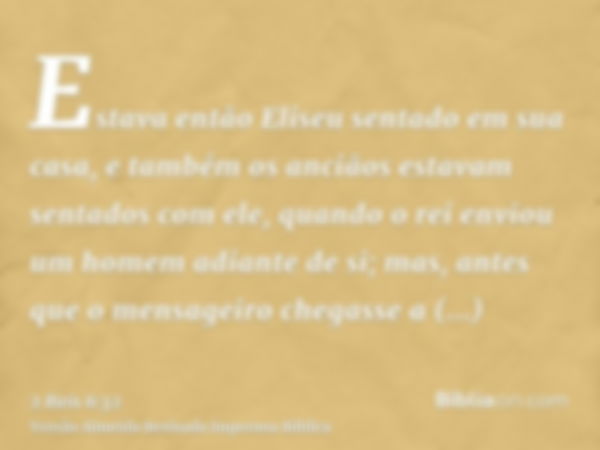 Estava então Eliseu sentado em sua casa, e também os anciãos estavam sentados com ele, quando o rei enviou um homem adiante de si; mas, antes que o mensageiro c