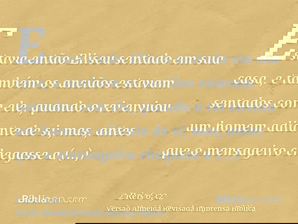 Estava então Eliseu sentado em sua casa, e também os anciãos estavam sentados com ele, quando o rei enviou um homem adiante de si; mas, antes que o mensageiro c