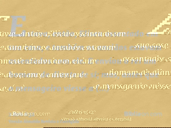 Estava, então, Eliseu assentado em sua casa, e também os anciãos estavam assentados com ele. E enviou o rei um homem de diante de si; mas, antes que o mensageir
