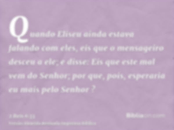 Quando Eliseu ainda estava falando com eles, eis que o mensageiro desceu a ele; e disse: Eis que este mal vem do Senhor; por que, pois, esperaria eu mais pelo S