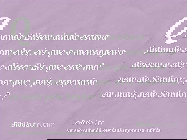 Quando Eliseu ainda estava falando com eles, eis que o mensageiro desceu a ele; e disse: Eis que este mal vem do Senhor; por que, pois, esperaria eu mais pelo S